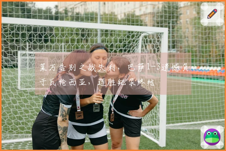 莱万告别之战失利，巴萨1-3遗憾负于瓦伦西亚，连胜纪录终结