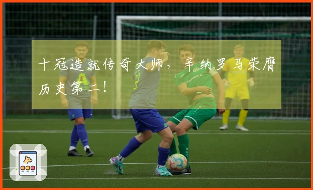 十冠造就传奇大师，辛纳罗马荣膺历史第二！