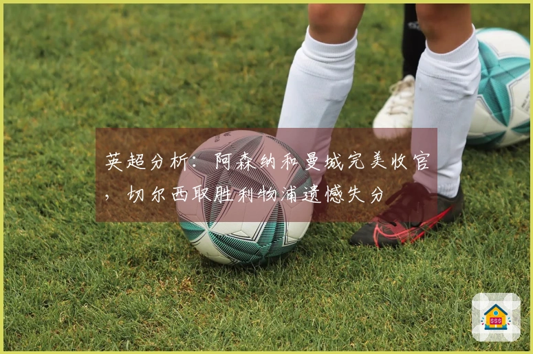 英超分析：阿森纳和曼城完美收官，切尔西取胜利物浦遗憾失分