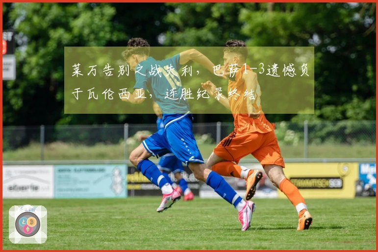莱万告别之战失利，巴萨1-3遗憾负于瓦伦西亚，连胜纪录终结